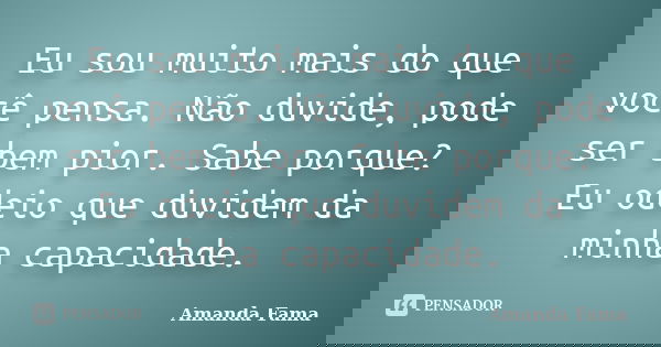 Eu sou muito mais do que você pensa. Não duvide, pode ser bem pior. Sabe porque? Eu odeio que duvidem da minha capacidade.... Frase de Amanda Fama.