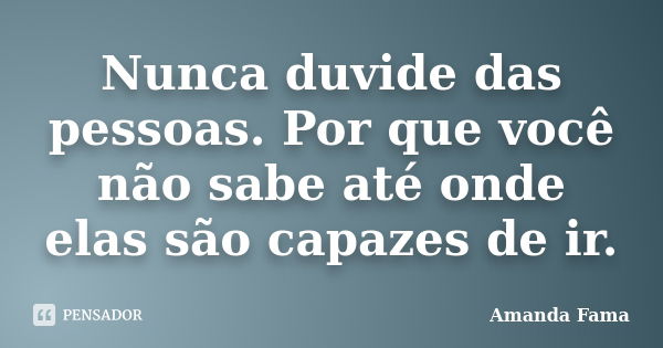 Nunca duvide das pessoas. Por que você não sabe até onde elas são capazes de ir.... Frase de Amanda Fama.