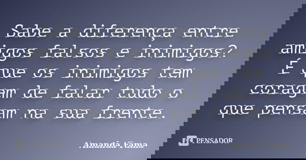 Sabe a diferença entre amigos falsos e inimigos? É que os inimigos tem coragem de falar tudo o que pensam na sua frente.... Frase de Amanda Fama.