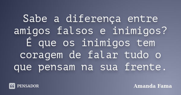 Sabe a diferença entre amigos falsos e inimigos? É que os inimigos tem coragem de falar tudo o que pensam na sua frente.... Frase de Amanda Fama.