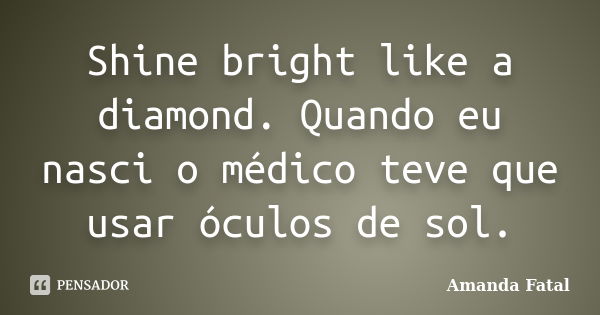 Shine bright like a diamond. Quando eu nasci o médico teve que usar óculos de sol.... Frase de Amanda Fatal.