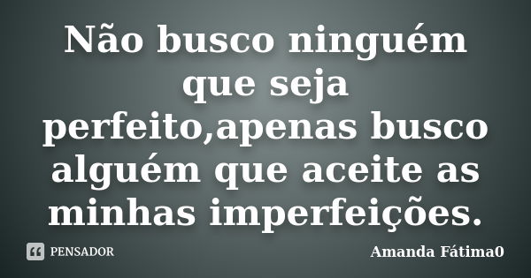 Não busco ninguém que seja perfeito,apenas busco alguém que aceite as minhas imperfeições.... Frase de Amanda Fátima0.