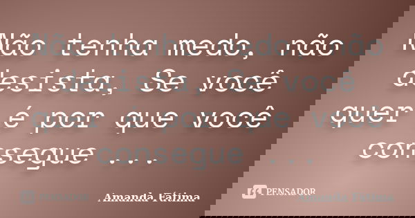 Não tenha medo, não desista, Se você quer é por que você consegue ...... Frase de Amanda Fátima.
