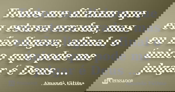 Todos me diziam que eu estava errada, mas eu não ligava, afinal o único que pode me julgar é Deus ...... Frase de Amanda Fátima.