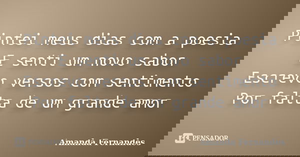 Pintei meus dias com a poesia E senti um novo sabor Escrevo versos com sentimento Por falta de um grande amor... Frase de Amanda Fernandes.