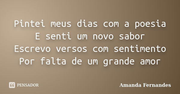 Pintei meus dias com a poesia E senti um novo sabor Escrevo versos com sentimento Por falta de um grande amor... Frase de Amanda Fernandes.