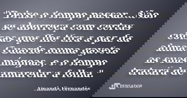 "Deixe o tempo passar...Não se aborreça com certas coisas que lhe tira a paz da alma. Guarde numa gaveta as suas mágoas, e o tempo tratará de amarelar a fo... Frase de Amanda Fernandes.