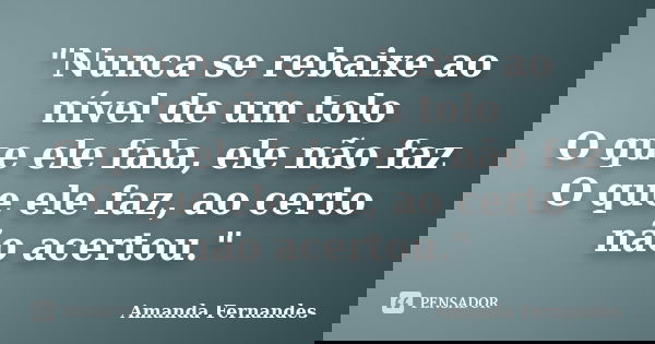 "Nunca se rebaixe ao nível de um tolo O que ele fala, ele não faz O que ele faz, ao certo não acertou."... Frase de Amanda Fernandes.