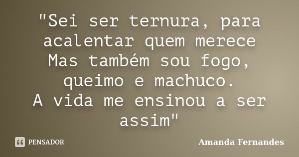 "Sei ser ternura, para acalentar quem merece Mas também sou fogo, queimo e machuco. A vida me ensinou a ser assim"... Frase de Amanda Fernandes.