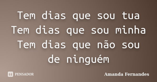 Tem dias que sou tua Tem dias que sou minha Tem dias que não sou de ninguém... Frase de Amanda Fernandes.