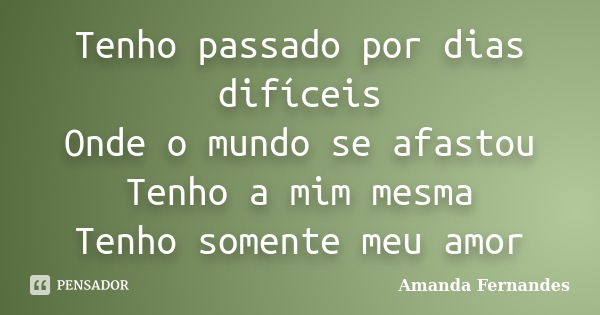 Tenho passado por dias difíceis Onde o mundo se afastou Tenho a mim mesma Tenho somente meu amor... Frase de Amanda Fernandes.