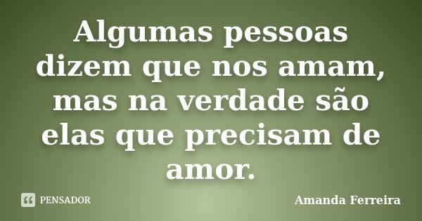 Algumas pessoas dizem que nos amam, mas na verdade são elas que precisam de amor.... Frase de Amanda Ferreira.