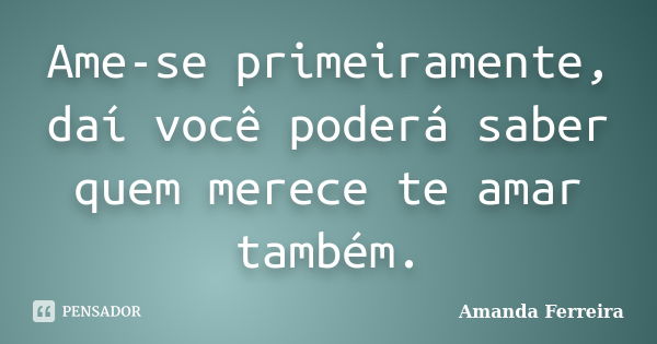 Ame-se primeiramente, daí você poderá saber quem merece te amar também.... Frase de Amanda Ferreira.