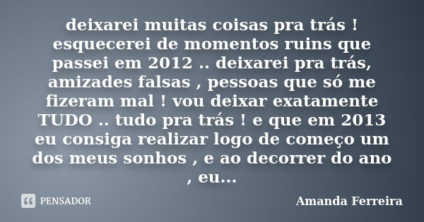 deixarei muitas coisas pra trás ! esquecerei de momentos ruins que passei em 2012 .. deixarei pra trás, amizades falsas , pessoas que só me fizeram mal ! vou de... Frase de Amanda Ferreira.