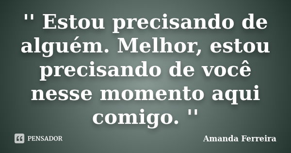 '' Estou precisando de alguém. Melhor, estou precisando de você nesse momento aqui comigo. ''... Frase de Amanda Ferreira.