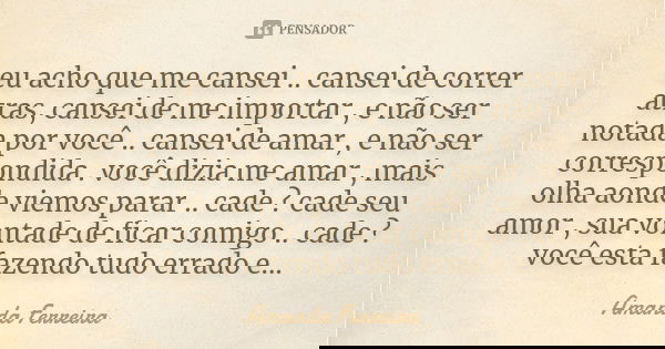 eu acho que me cansei .. cansei de correr atras, cansei de me importar , e não ser notada por você .. cansei de amar , e não ser correspondida . você dizia me a... Frase de Amanda Ferreira.