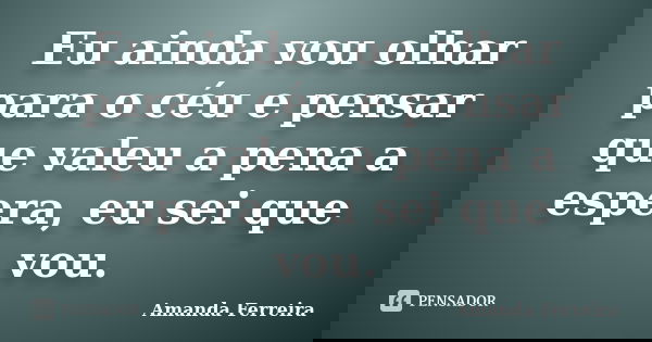Eu ainda vou olhar para o céu e pensar que valeu a pena a espera, eu sei que vou.... Frase de Amanda Ferreira.