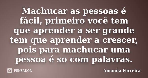 Machucar as pessoas é fácil, primeiro você tem que aprender a ser grande tem que aprender a crescer, pois para machucar uma pessoa é so com palavras.... Frase de Amanda Ferreira.