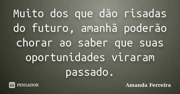 Muito dos que dão risadas do futuro, amanhã poderão chorar ao saber que suas oportunidades viraram passado.... Frase de Amanda Ferreira.