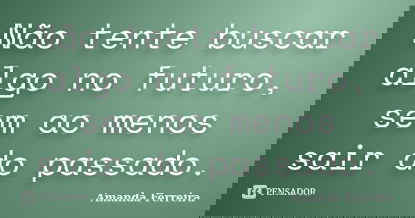 Não tente buscar algo no futuro, sem ao menos sair do passado.... Frase de Amanda Ferreira.
