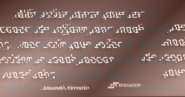 Não viva para que as pessoas te digam por onde andar, mas sim que elas te respeitem a cada passo que você der.... Frase de Amanda Ferreira.