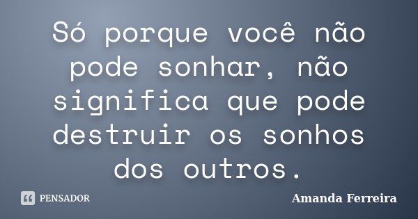 Só porque você não pode sonhar, não significa que pode destruir os sonhos dos outros.... Frase de Amanda Ferreira.