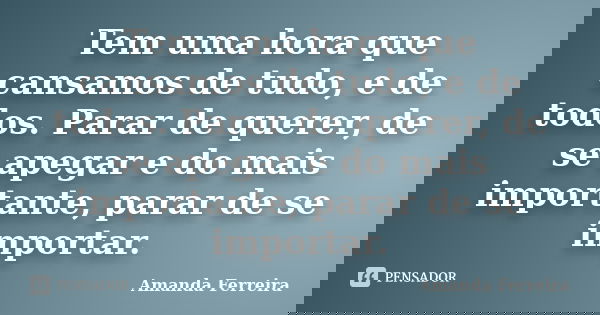 Tem uma hora que cansamos de tudo, e de todos. Parar de querer, de se apegar e do mais importante, parar de se importar.... Frase de Amanda Ferreira.