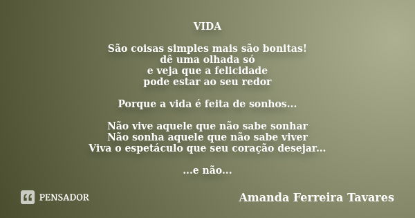 VIDA São coisas simples mais são bonitas! dê uma olhada só e veja que a felicidade pode estar ao seu redor Porque a vida é feita de sonhos... Não vive aquele qu... Frase de Amanda Ferreira Tavares.