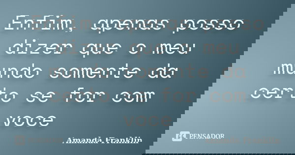 Enfim, apenas posso dizer que o meu mundo somente da certo se for com voce... Frase de Amanda Franklin.