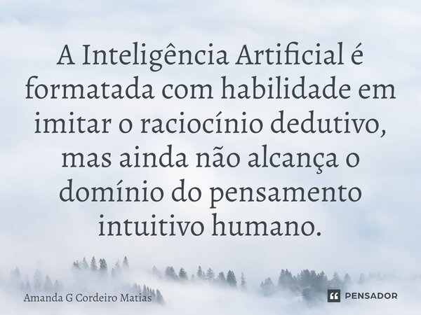 ⁠A Inteligência Artificial é formatada com habilidade em imitar o raciocínio dedutivo, mas ainda não alcança o domínio do pensamento intuitivo humano.... Frase de Amanda G Cordeiro Matias.