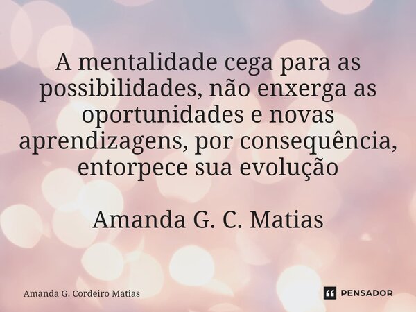 ⁠A mentalidade cega para as possibilidades, não enxerga as oportunidades e novas aprendizagens, por consequência, entorpece sua evolução Amanda G. C. Matias... Frase de Amanda G. Cordeiro Matias.