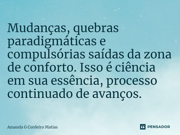 ⁠Mudanças, quebras paradigmáticas e compulsórias saídas da zona de conforto. Isso é ciência em sua essência, processo continuado de avanços.... Frase de Amanda G Cordeiro Matias.