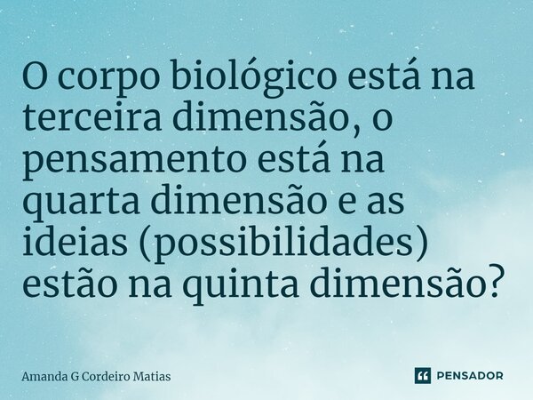 ⁠O corpo biológico está na terceira dimensão, o pensamento está na quarta dimensão e as ideias (possibilidades) estão na quinta dimensão?... Frase de Amanda G Cordeiro Matias.