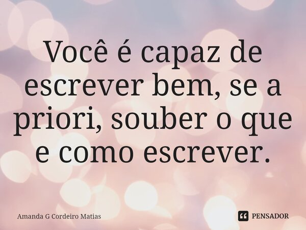 Você é capaz de escrever bem, se a priori, souber o que e como escrever.... Frase de Amanda G Cordeiro Matias.