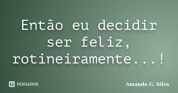 Então eu decidir ser feliz, rotineiramente...!... Frase de Amanda G. Silva.