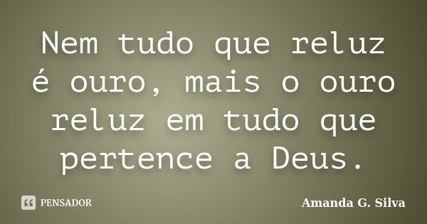 Nem tudo que reluz é ouro, mais o ouro reluz em tudo que pertence a Deus.... Frase de Amanda G. Silva.