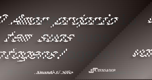 O Amor próprio tem suas vantagens!... Frase de Amanda G. Silva.