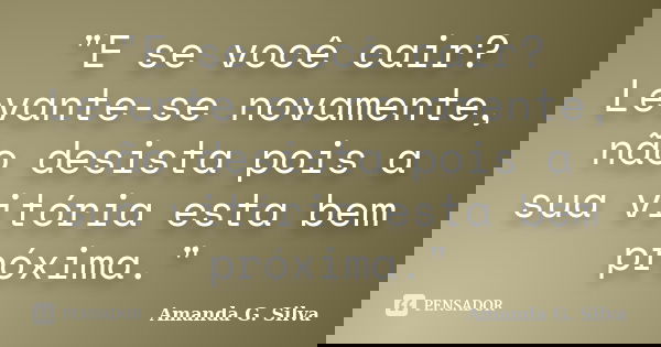 "E se você cair? Levante-se novamente, não desista pois a sua vitória esta bem próxima."... Frase de Amanda G. Silva.