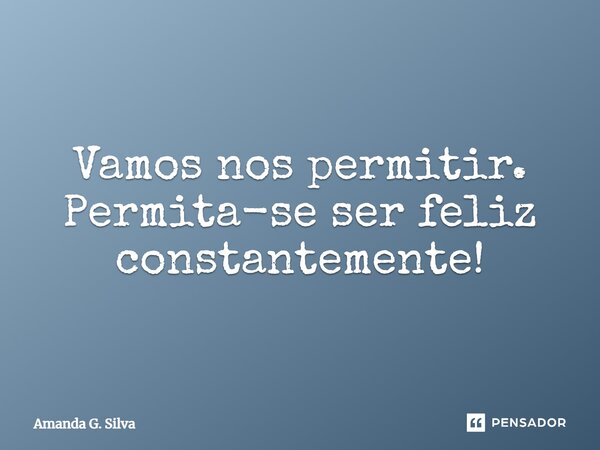 Vamos nos permitir. Permita-se ser feliz constantemente!... Frase de Amanda G. Silva.