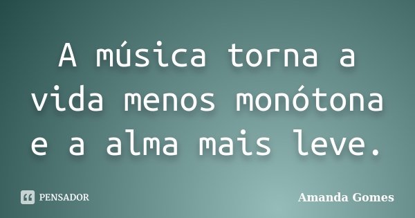 A música torna a vida menos monótona e a alma mais leve.... Frase de Amanda Gomes.