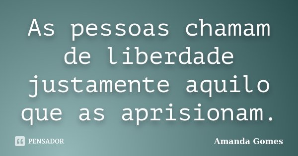 As pessoas chamam de liberdade justamente aquilo que as aprisionam.... Frase de Amanda Gomes.