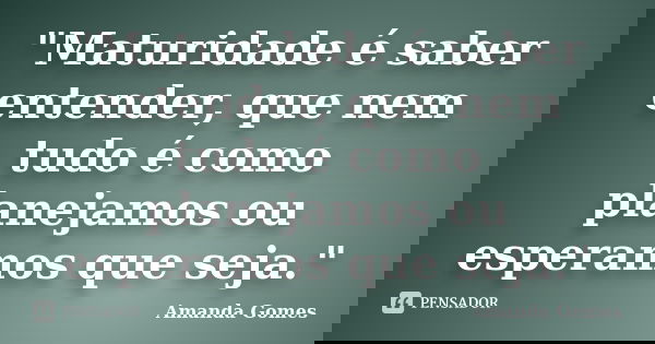 "Maturidade é saber entender, que nem tudo é como planejamos ou esperamos que seja."... Frase de Amanda Gomes.