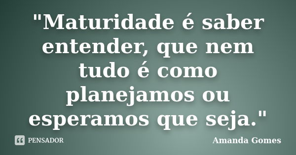 "Maturidade é saber entender, que nem tudo é como planejamos ou esperamos que seja."... Frase de Amanda Gomes.