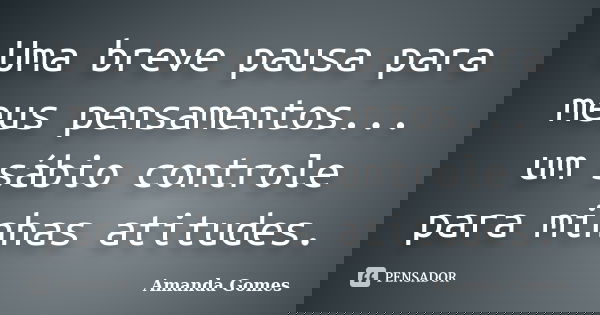 Uma breve pausa para meus pensamentos... um sábio controle para minhas atitudes.... Frase de Amanda Gomes.
