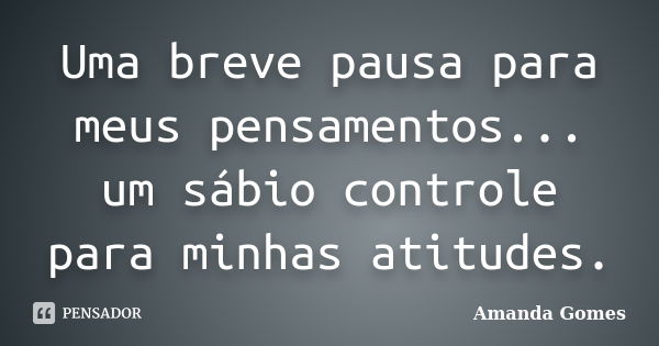 Uma breve pausa para meus pensamentos... um sábio controle para minhas atitudes.... Frase de Amanda Gomes.