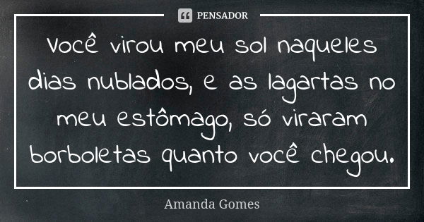 Você virou meu sol naqueles dias nublados, e as lagartas no meu estômago, só viraram borboletas quanto você chegou.... Frase de Amanda Gomes.