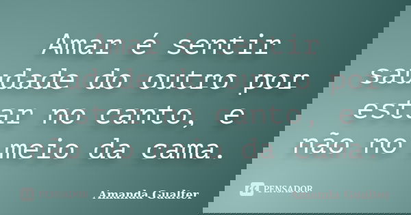 Amar é sentir saudade do outro por estar no canto, e não no meio da cama.... Frase de Amanda Gualter.
