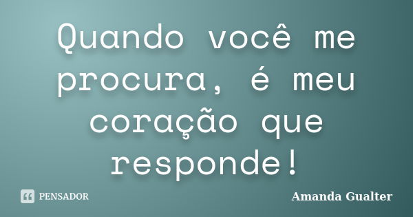 Quando você me procura, é meu coração que responde!... Frase de Amanda Gualter.