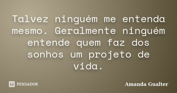 Talvez ninguém me entenda mesmo. Geralmente ninguém entende quem faz dos sonhos um projeto de vida.... Frase de Amanda Gualter.