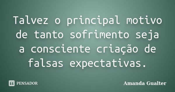 Talvez o principal motivo de tanto sofrimento seja a consciente criação de falsas expectativas.... Frase de Amanda Gualter.